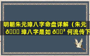 明朝朱元璋八字命盘详解（朱元 🐎 璋八字是如 🌳 何流传下来的）
